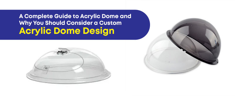 A Complete Guide to Acrylic Dome and Why You Should Consider a Custom Acrylic Dome Design