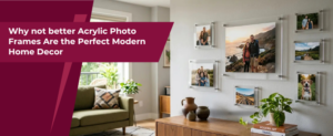Why not better Acrylic Photo Frames Are the Perfect Modern Home Decor